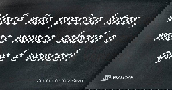 Você não precisa lutar, mas nunca saberá o que é vencer!... Frase de Cintia da Cruz Silva.