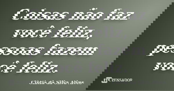 Coisas não faz você feliz, pessoas fazem você feliz.... Frase de Cintia da Silva Alves.