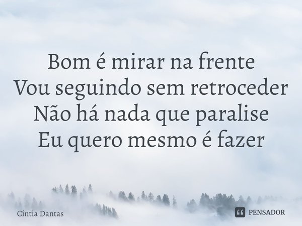 ⁠Bom é mirar na frente
Vou seguindo sem retroceder
Não há nada que paralise
Eu quero mesmo é fazer... Frase de Cíntia Dantas.