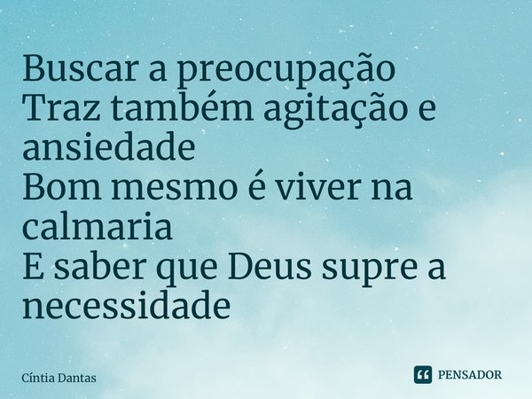 ⁠Buscar a preocupação Traz também agitação e ansiedade Bom mesmo é viver na calmaria E saber que Deus supre a necessidade... Frase de Cíntia Dantas.