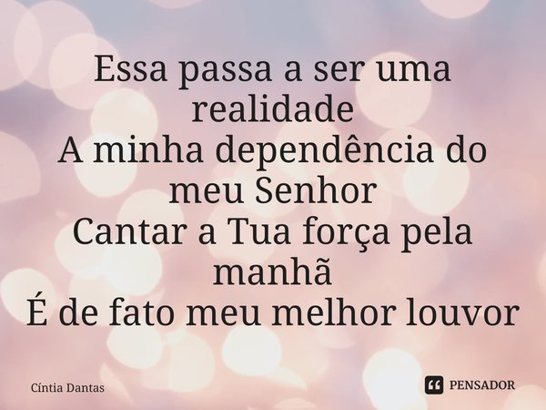 ⁠Essa passa a ser uma realidade A minha dependência do meu Senhor Cantar a Tua força pela manhã É de fato meu melhor louvor... Frase de Cíntia Dantas.