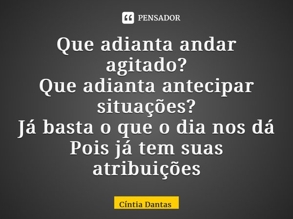 ⁠Que adianta andar agitado? Que adianta antecipar situações? Já basta o que o dia nos dá Pois já tem suas atribuições... Frase de Cíntia Dantas.