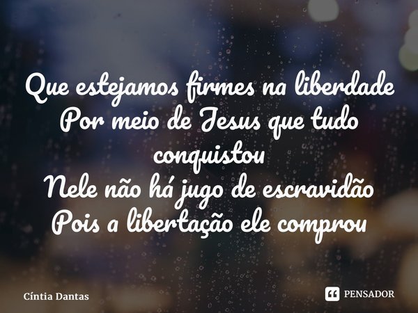 ⁠Que estejamos firmes na liberdade Por meio de Jesus que tudo conquistou Nele não há jugo de escravidão Pois a libertação ele comprou... Frase de Cíntia Dantas.