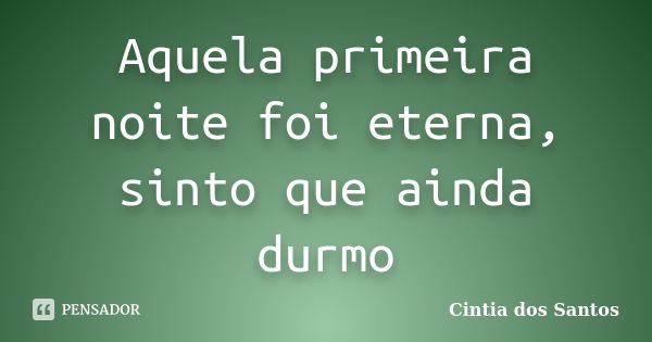 Aquela primeira noite foi eterna, sinto que ainda durmo... Frase de Cintia dos Santos.