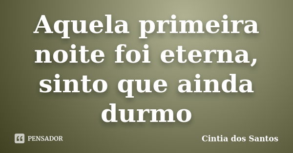 Aquela primeira noite foi eterna, sinto que ainda durmo... Frase de Cintia dos Santos.