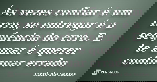 Às vezes confiar é um erro, se entregar é a sequência do erro. E te amar é querer continuar errado... Frase de Cintia dos Santos.