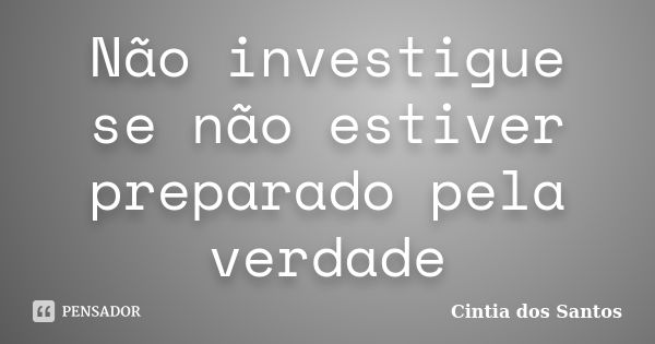 Não investigue se não estiver preparado pela verdade... Frase de Cintia dos Santos.