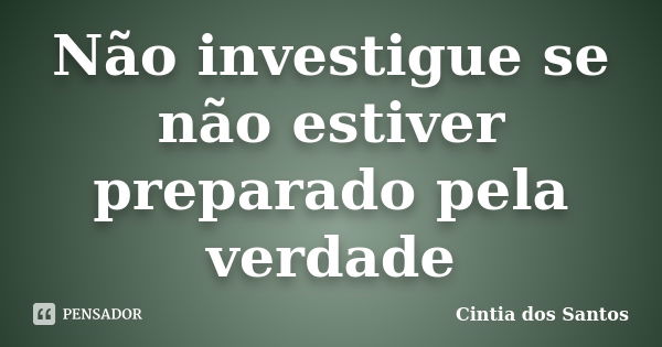 Não investigue se não estiver preparado pela verdade... Frase de Cintia dos Santos.