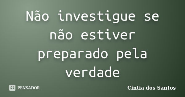 Não investigue se não estiver preparado pela verdade... Frase de Cintia dos Santos.