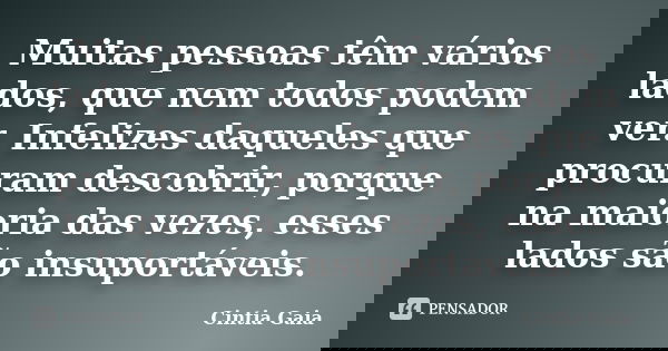 Muitas pessoas têm vários lados, que nem todos podem ver. Infelizes daqueles que procuram descobrir, porque na maioria das vezes, esses lados são insuportáveis.... Frase de Cíntia Gaia.