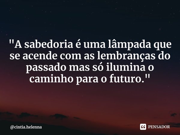 "⁠A sabedoria é uma lâmpada que se acende com as lembranças do passado mas só ilumina o caminho para o futuro."... Frase de cintia.helenna.