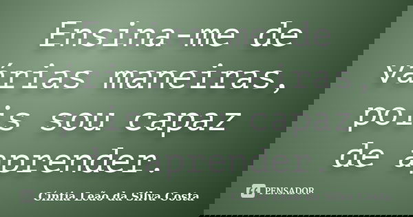Ensina-me de várias maneiras, pois sou capaz de aprender.... Frase de Cíntia Leão da Silva Costa.