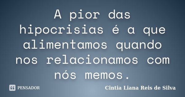 A pior das hipocrisias é a que alimentamos quando nos relacionamos com nós memos.... Frase de Cintia Liana Reis de Silva.