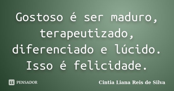 Gostoso é ser maduro, terapeutizado, diferenciado e lúcido. Isso é felicidade.... Frase de Cintia Liana Reis de Silva.