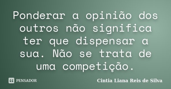 Ponderar a opinião dos outros não significa ter que dispensar a sua. Não se trata de uma competição.... Frase de Cintia Liana Reis de Silva.