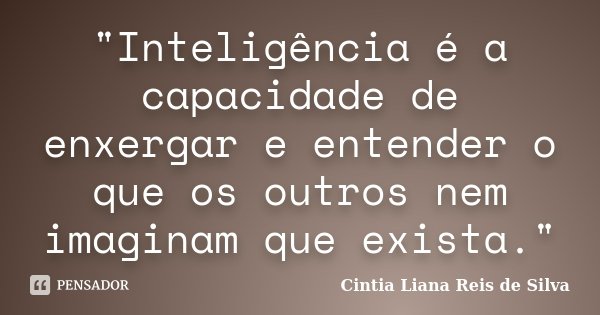 "Inteligência é a capacidade de enxergar e entender o que os outros nem imaginam que exista."... Frase de Cintia Liana Reis de Silva.