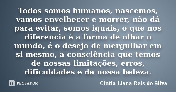 Todos somos humanos, nascemos, vamos envelhecer e morrer, não dá para evitar, somos iguais, o que nos diferencia é a forma de olhar o mundo, é o desejo de mergu... Frase de Cintia Liana Reis de Silva.