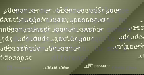 Quero ser e fazer aquilo que jamais algém usou,apenas me reconheço quando sou a sombra do desejo, de tudo aquilo que ninguém descobriu. Eu sou a diferença.... Frase de Cíntia Lima.