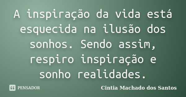 A inspiração da vida está esquecida na ilusão dos sonhos. Sendo assim, respiro inspiração e sonho realidades.... Frase de Cintia Machado dos Santos.