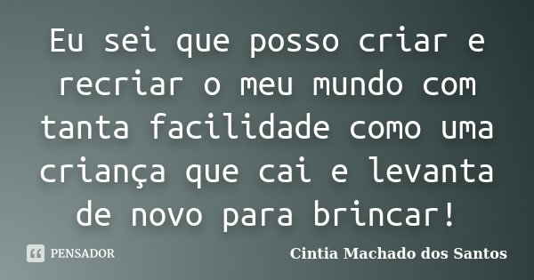Eu sei que posso criar e recriar o meu mundo com tanta facilidade como uma criança que cai e levanta de novo para brincar!... Frase de Cintia Machado dos Santos.