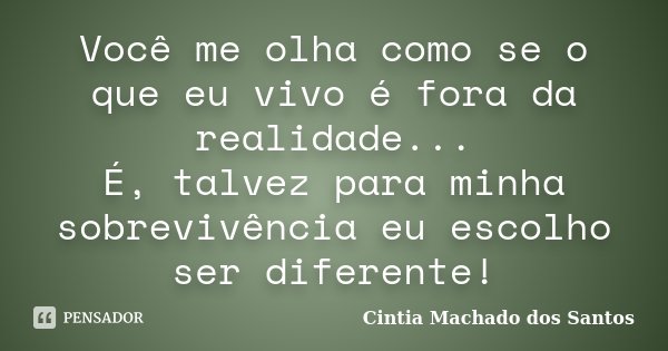 Você me olha como se o que eu vivo é fora da realidade... É, talvez para minha sobrevivência eu escolho ser diferente!... Frase de Cintia Machado dos Santos.