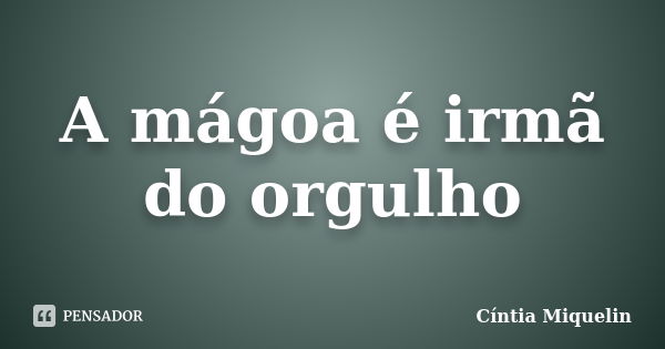 A mágoa é irmã do orgulho... Frase de Cíntia Miquelin.