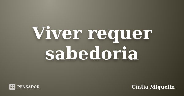 Viver requer sabedoria... Frase de Cíntia Miquelin.