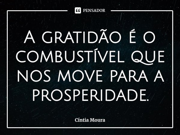 ⁠A gratidão é o combustível que nos move para a prosperidade.... Frase de Cíntia Moura.