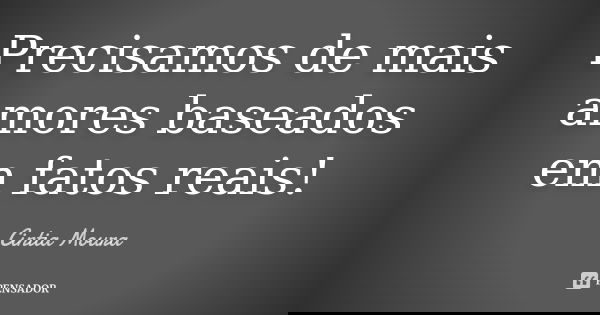 Precisamos de mais amores baseados em fatos reais!... Frase de Cíntia Moura.