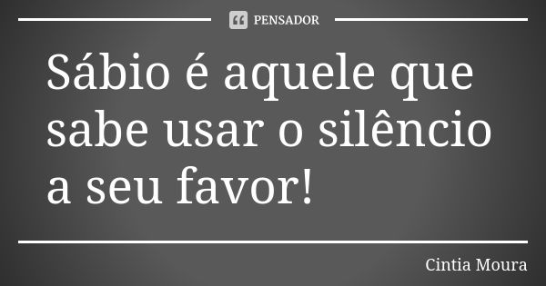 Sábio é aquele que sabe usar o silêncio a seu favor!... Frase de Cíntia Moura.