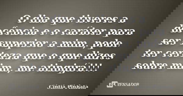 O dia que tiveres a decência e o caráter para ser superior a mim, pode ter certeza que o que dizes sobre mim, me atingirá!!!... Frase de Cíntia Pinhata.