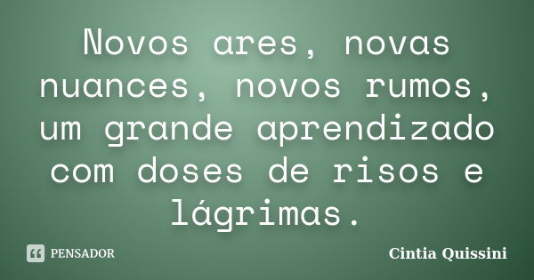 Novos ares, novas nuances, novos rumos, um grande aprendizado com doses de risos e lágrimas.... Frase de Cintia Quissini.