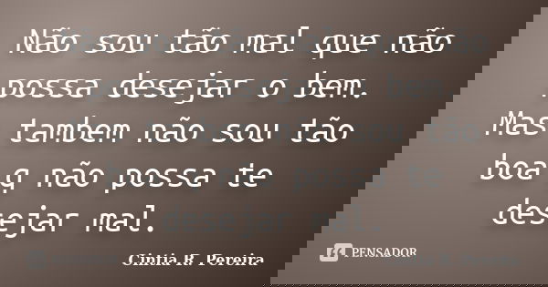 Não sou tão mal que não possa desejar o bem. Mas tambem não sou tão boa q não possa te desejar mal.... Frase de Cintia R. Pereira.