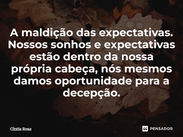 A maldição das expectativas. ⁠Nossos sonhos e expectativas estão dentro da nossa própria cabeça, nós mesmos damos oportunidade para a decepção.... Frase de Cíntia Rosa.