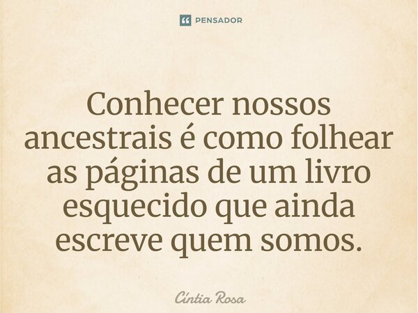 ⁠Conhecer nossos ancestrais é como folhear as páginas de um livro esquecido que ainda escreve quem somos.... Frase de Cíntia Rosa.