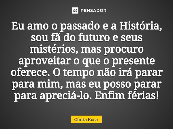 ⁠Eu amo o passado e a História, sou fã do futuro e seus mistérios, mas procuro aproveitar o que o presente oferece. O tempo não irá parar para mim, mas eu posso... Frase de Cíntia Rosa.