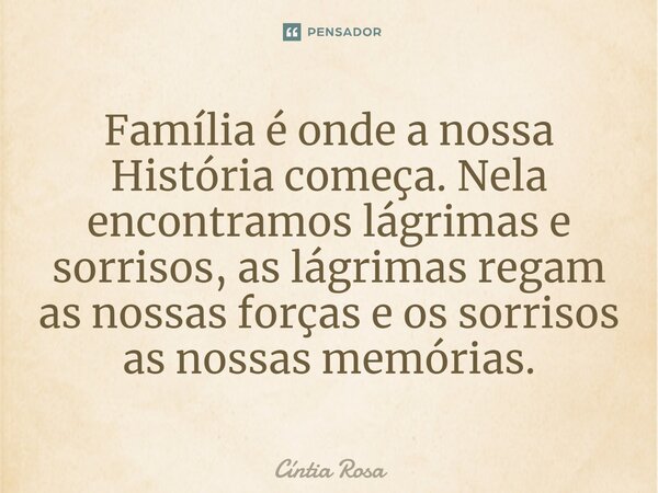 ⁠Família é onde a nossa História começa. Nela encontramos lágrimas e sorrisos, as lágrimas regam as nossas forças e os sorrisos as nossas memórias.... Frase de Cíntia Rosa.