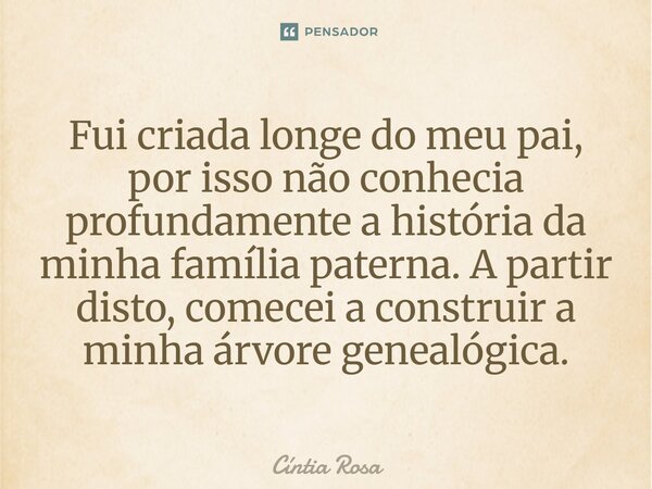 ⁠Fui criada longe do meu pai, por isso não conhecia profundamente a história da minha família paterna. A partir disto, comecei a construir a minha árvore geneal... Frase de Cíntia Rosa.