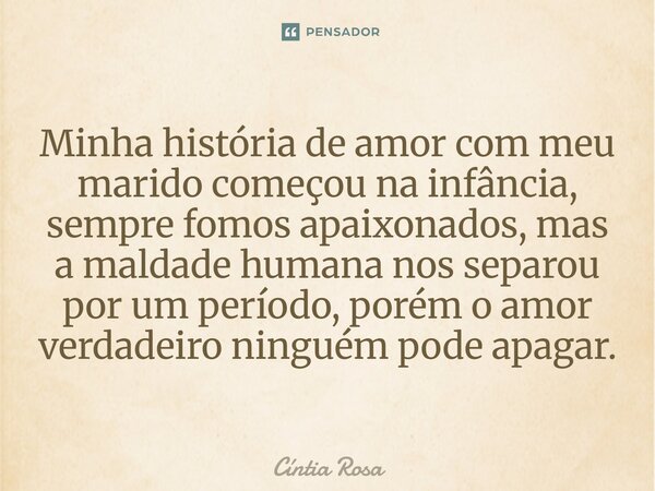 ⁠Minha história de amor com meu marido começou na infância, sempre fomos apaixonados, mas a maldade humana nos separou por um período, porém o amor verdadeiro n... Frase de Cíntia Rosa.