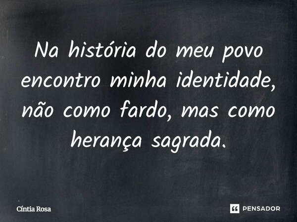 ⁠Na história do meu povo encontro minha identidade, não como fardo, mas como herança sagrada.... Frase de Cíntia Rosa.