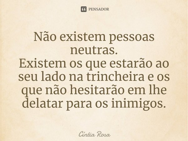 ⁠Não existem pessoas neutras.
Existem os que estarão ao seu lado na trincheira e os que não hesitarão em lhe delatar para os inimigos.... Frase de Cíntia Rosa.