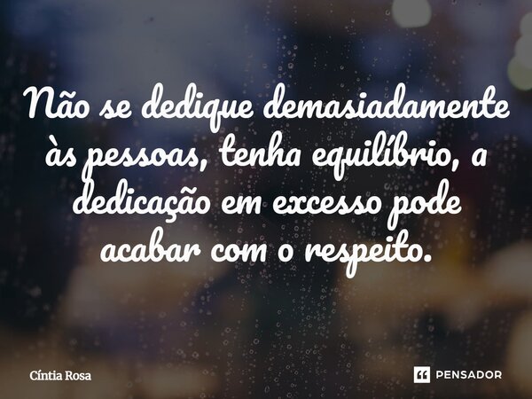 ⁠Não se dedique demasiadamente às pessoas, tenha equilíbrio, a dedicação em excesso pode acabar com o respeito.... Frase de Cíntia Rosa.