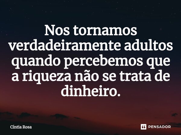 Nos tornamos verdadeiramente adultos quando percebemos que a riqueza não se trata de dinheiro⁠.... Frase de Cíntia Rosa.