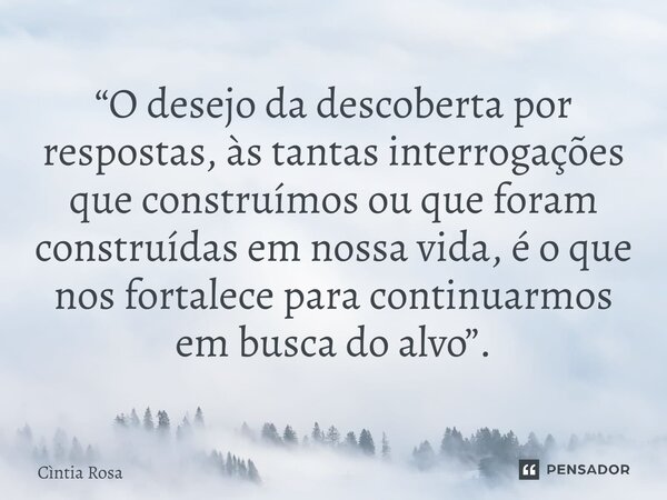 ⁠“O desejo da descoberta por respostas, às tantas interrogações que construímos ou que foram construídas em nossa vida, é o que nos fortalece para continuarmos ... Frase de Cíntia Rosa.