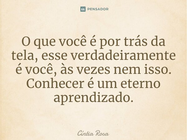 ⁠O que você é por trás da tela, esse verdadeiramente é você, às vezes nem isso. Conhecer é um eterno aprendizado.... Frase de Cíntia Rosa.