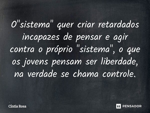 ⁠O "sistema" quer criar retardados incapazes de pensar e agir contra o próprio "sistema", o que os jovens pensam ser liberdade, na verdade s... Frase de Cíntia Rosa.