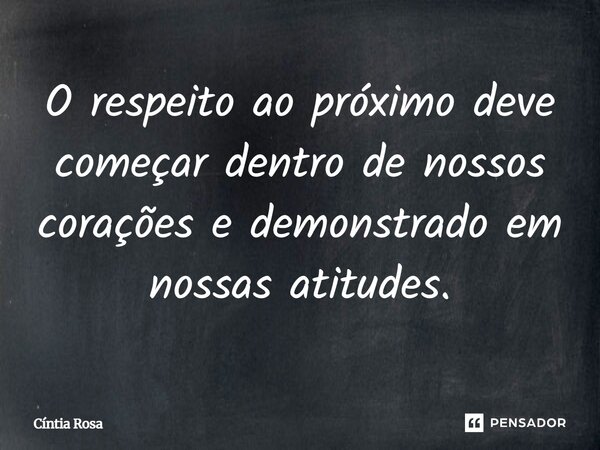 ⁠O respeito ao próximo deve começar dentro de nossos corações e demonstrado em nossas atitudes.... Frase de Cíntia Rosa.