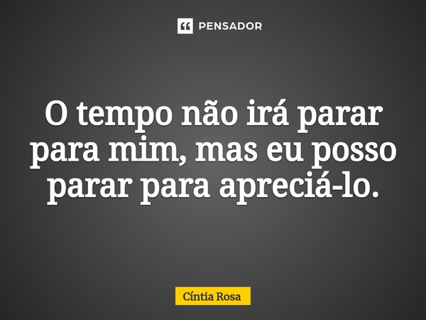 O tempo não irá parar para mim, mas eu posso parar para apreciá-lo.... Frase de Cíntia Rosa.