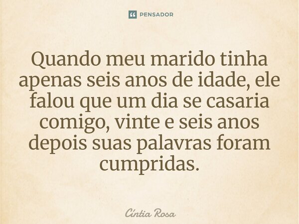 ⁠Quando meu marido tinha apenas seis anos de idade, ele falou que um dia se casaria comigo, vinte e seis anos depois suas palavras foram cumpridas.... Frase de Cíntia Rosa.