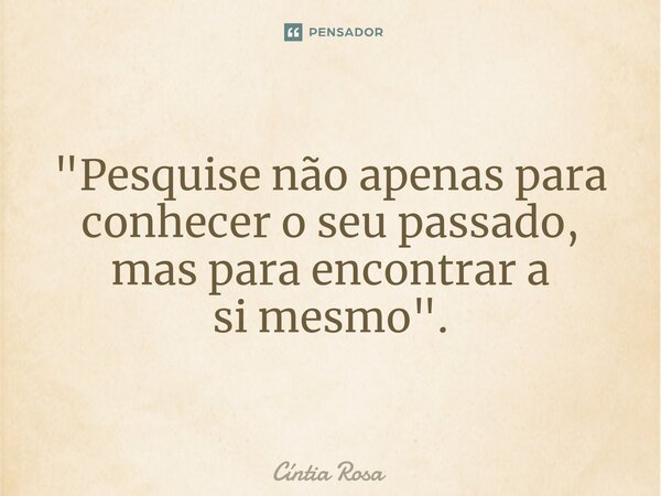 ⁠"Pesquise não apenas para conhecer o seu passado, mas para encontrar a si mesmo".... Frase de Cíntia Rosa.